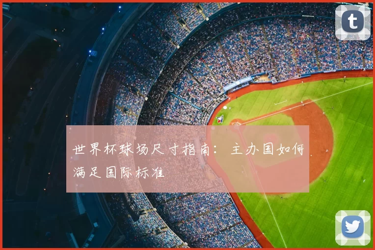 世界杯球场尺寸指南:主办国如何满足国际标准
