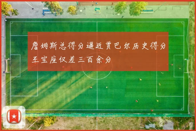 詹姆斯总得分逼近贾巴尔历史得分王宝座仅差三百余分