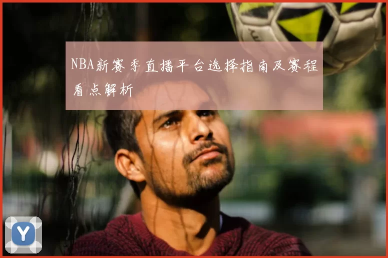 NBA新赛季直播平台选择指南及赛程看点解析