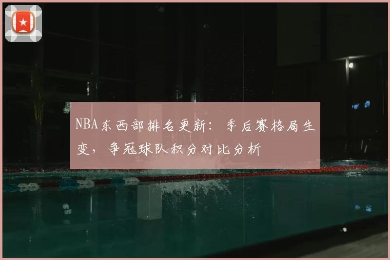 NBA东西部排名更新：季后赛格局生变，争冠球队积分对比分析