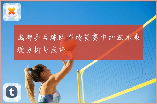 成都乒乓球队在精英赛中的技术表现分析与点评