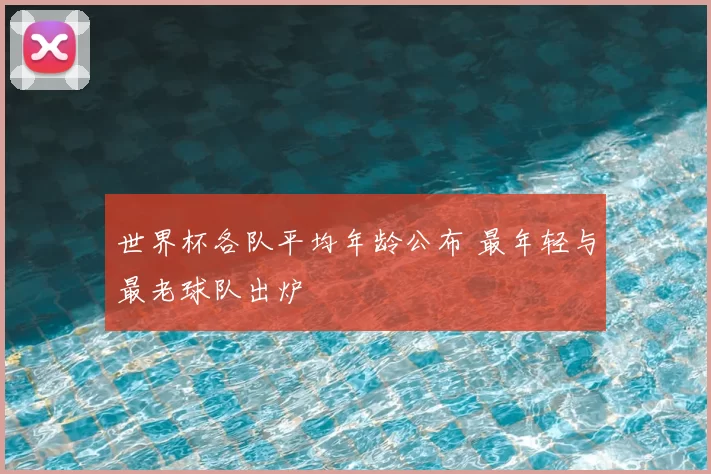 世界杯各队平均年龄公布 最年轻与最老球队出炉