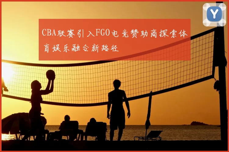 CBA联赛引入FGO电竞赞助商探索体育娱乐融合新路径