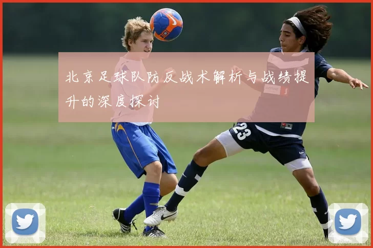 北京足球队防反战术解析与战绩提升的深度探讨