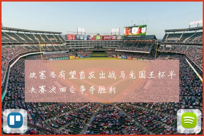 坎塞洛有望首发出战马竞国王杯半决赛次回合争夺胜利