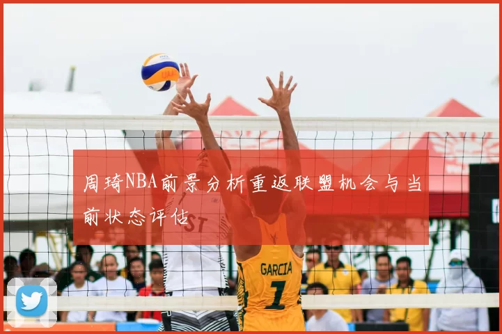 周琦NBA前景分析重返联盟机会与当前状态评估