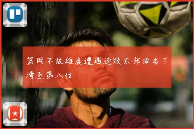 篮网不敌雄鹿遭遇连败东部排名下滑至第八位