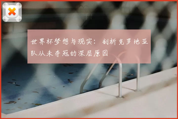 世界杯梦想与现实：剖析克罗地亚队从未夺冠的深层原因