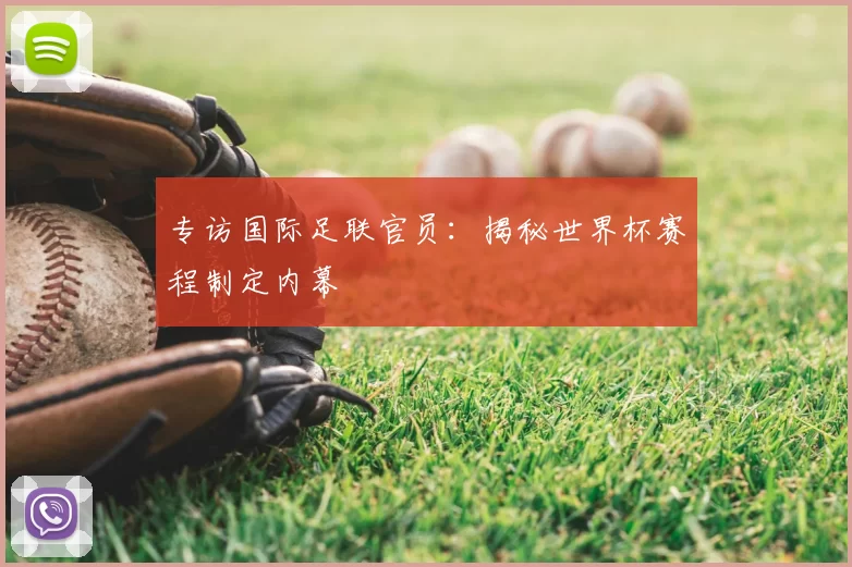 专访国际足联官员:揭秘世界杯赛程制定内幕