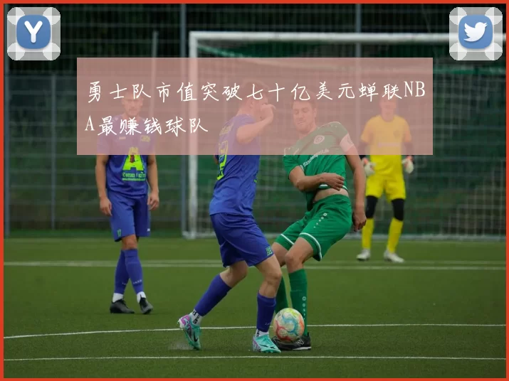 勇士队市值突破七十亿美元蝉联NBA最赚钱球队