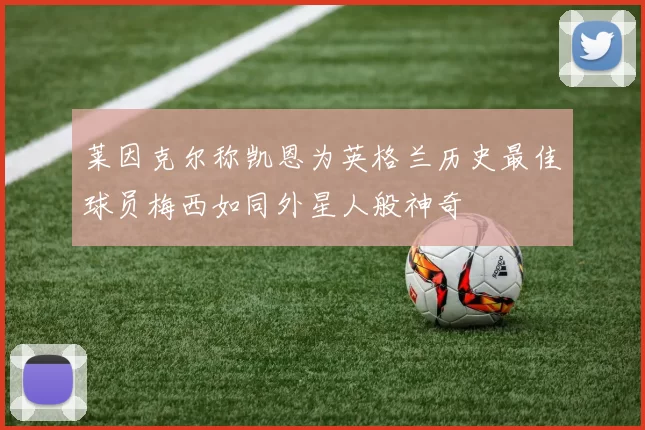 莱因克尔称凯恩为英格兰历史最佳球员梅西如同外星人般神奇