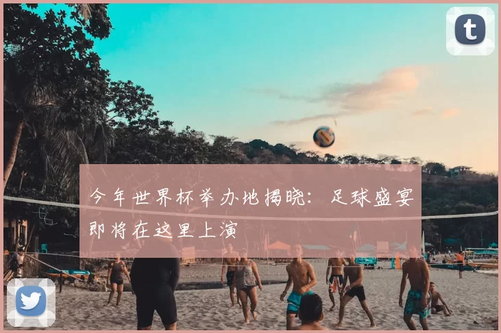 今年世界杯举办地揭晓:足球盛宴即将在这里上演