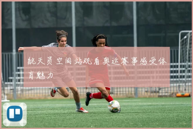 航天员空间站观看奥运赛事感受体育魅力