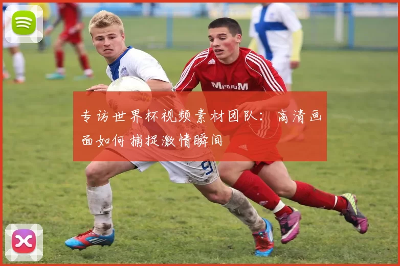 专访世界杯视频素材团队：高清画面如何捕捉激情瞬间