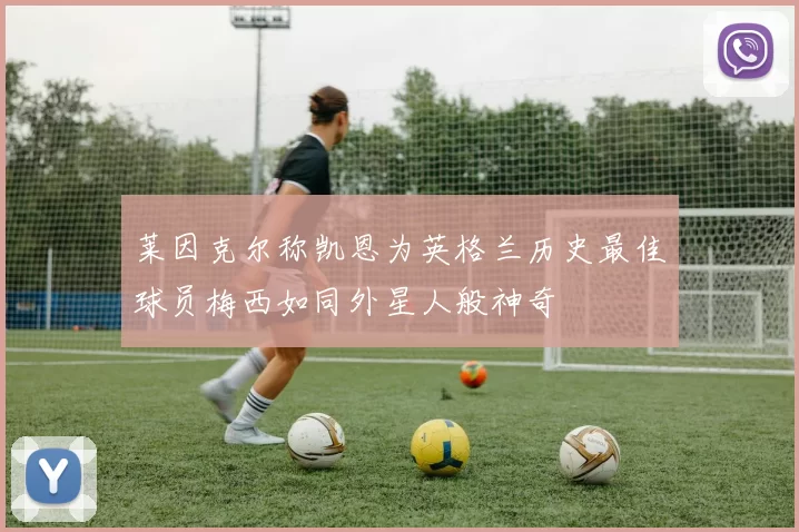 莱因克尔称凯恩为英格兰历史最佳球员梅西如同外星人般神奇