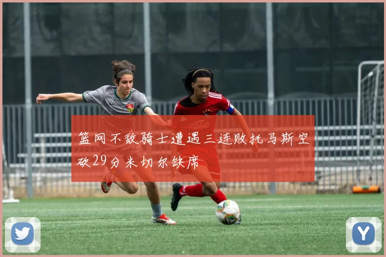 篮网不敌骑士遭遇三连败托马斯空砍29分米切尔缺席