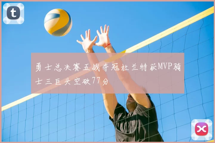 勇士总决赛五战夺冠杜兰特获MVP骑士三巨头空砍77分