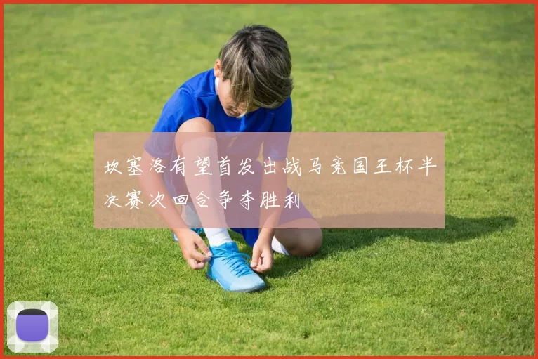 坎塞洛有望首发出战马竞国王杯半决赛次回合争夺胜利