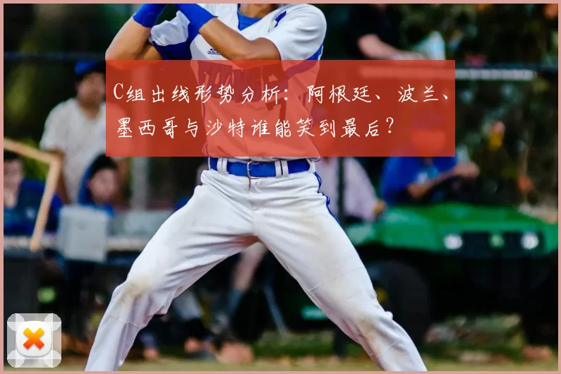 C组出线形势分析：阿根廷、波兰、墨西哥与沙特谁能笑到最后？