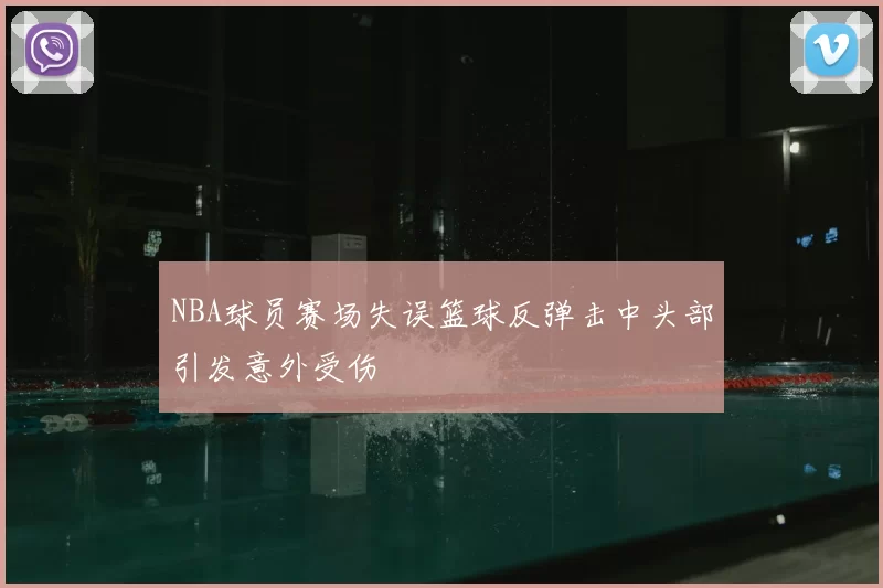 NBA球员赛场失误篮球反弹击中头部引发意外受伤
