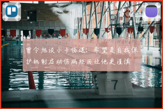 曾令旭谈小卡伤退:希望是自我保护机制启动伤病经历让他更谨慎