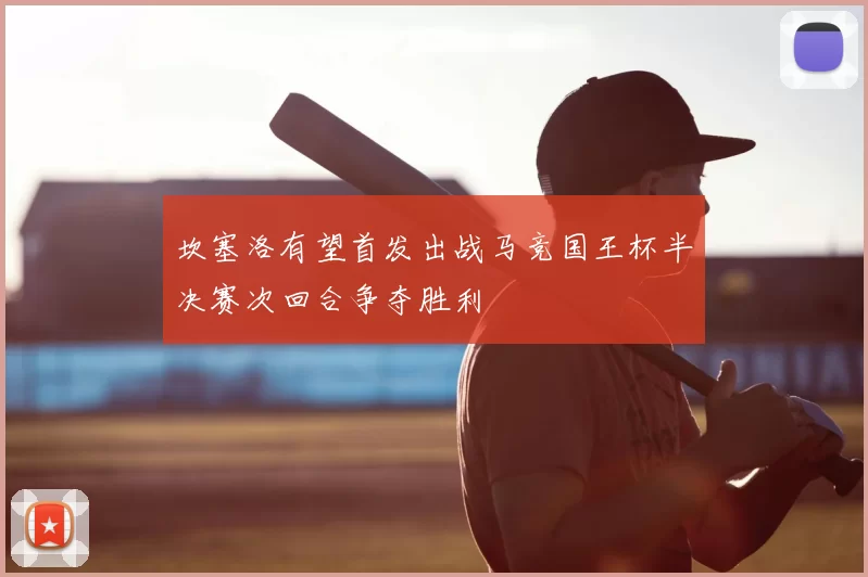 坎塞洛有望首发出战马竞国王杯半决赛次回合争夺胜利