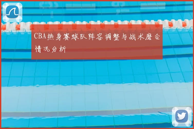 CBA热身赛球队阵容调整与战术磨合情况分析