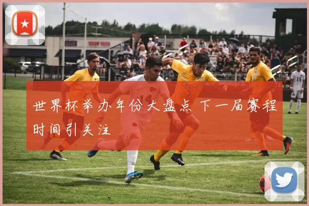 世界杯举办年份大盘点 下一届赛程时间引关注