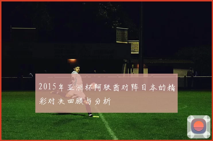 2015年亚洲杯阿联酋对阵日本的精彩对决回顾与分析