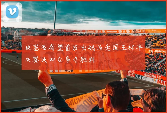 坎塞洛有望首发出战马竞国王杯半决赛次回合争夺胜利