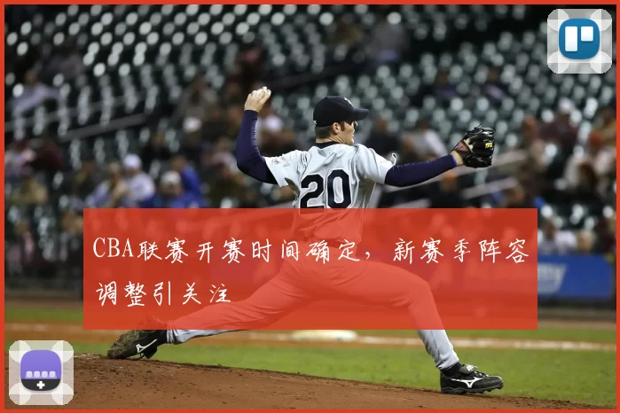 CBA联赛开赛时间确定，新赛季阵容调整引关注