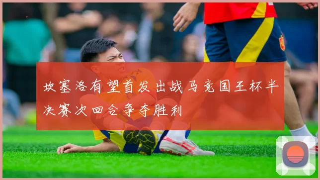 坎塞洛有望首发出战马竞国王杯半决赛次回合争夺胜利