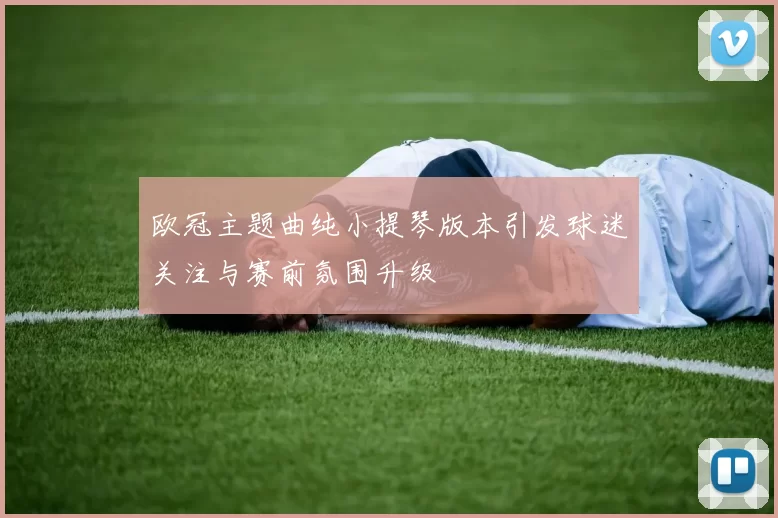 欧冠主题曲纯小提琴版本引发球迷关注与赛前氛围升级