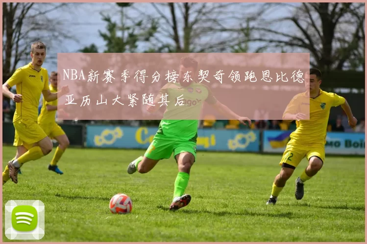 NBA新赛季得分榜东契奇领跑恩比德亚历山大紧随其后
