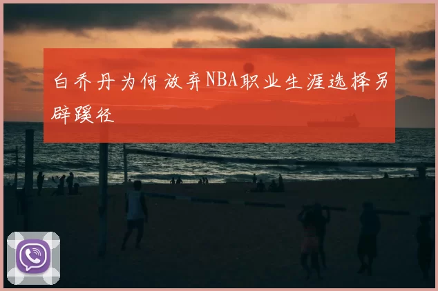 白乔丹为何放弃NBA职业生涯选择另辟蹊径