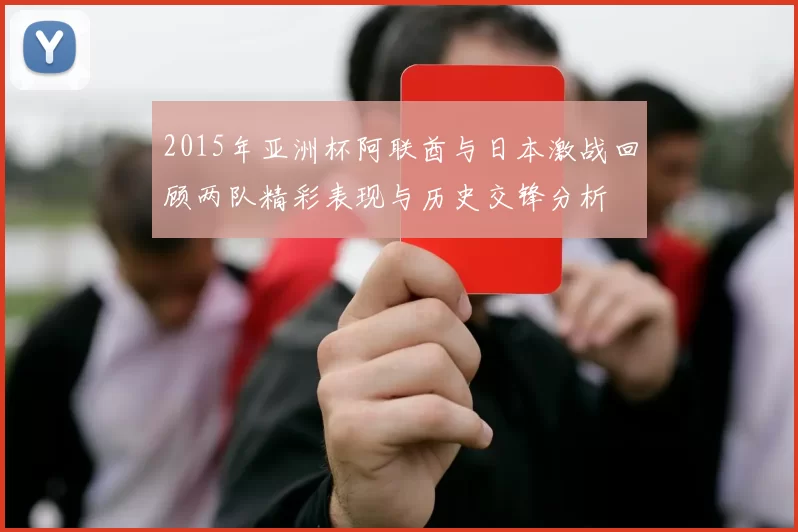 2015年亚洲杯阿联酋与日本激战回顾两队精彩表现与历史交锋分析