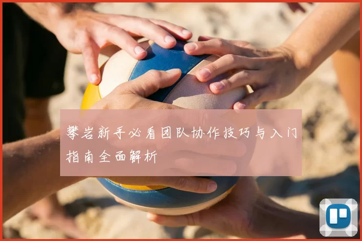 攀岩新手必看团队协作技巧与入门指南全面解析