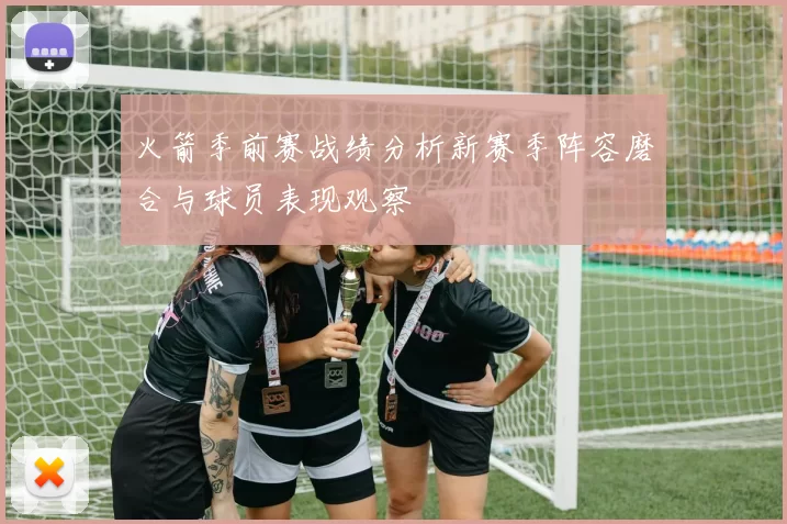 火箭季前赛战绩分析新赛季阵容磨合与球员表现观察