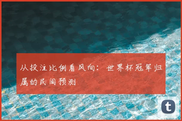 从投注比例看风向:世界杯冠军归属的民间预测