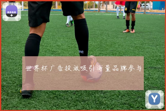 世界杯广告投放吸引海量品牌参与